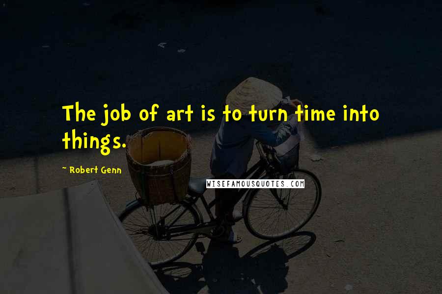 Robert Genn Quotes: The job of art is to turn time into things.