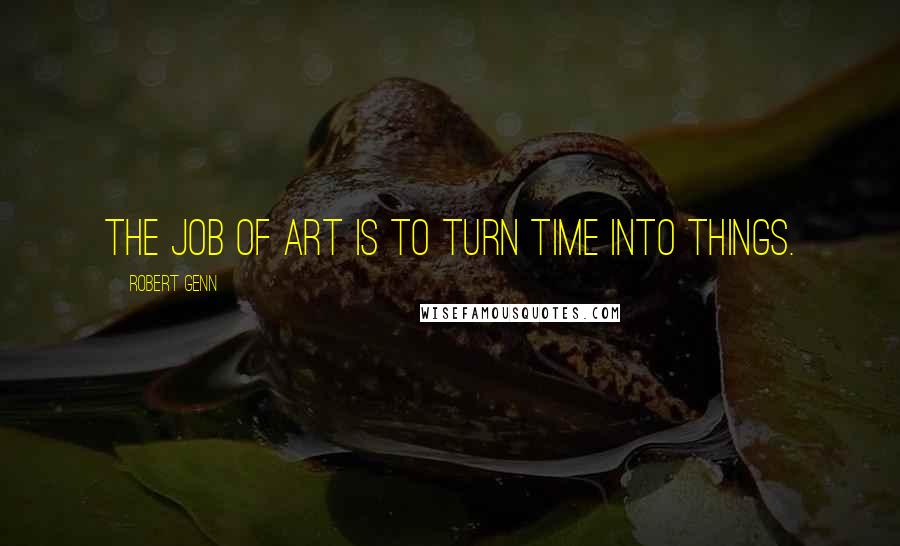 Robert Genn Quotes: The job of art is to turn time into things.