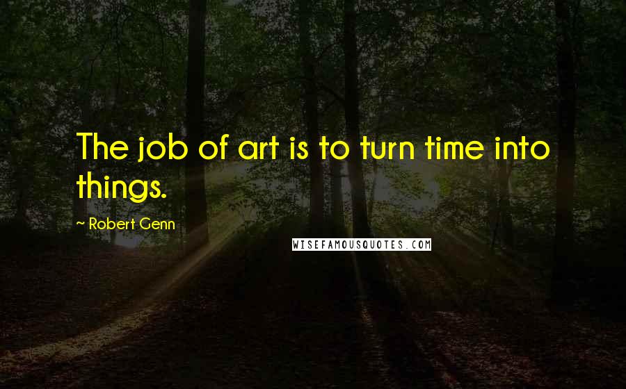 Robert Genn Quotes: The job of art is to turn time into things.