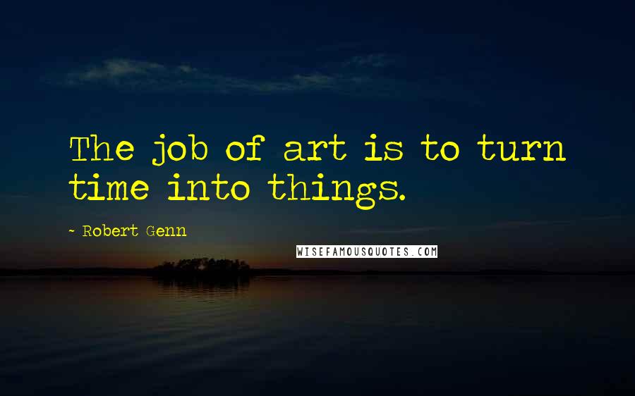 Robert Genn Quotes: The job of art is to turn time into things.