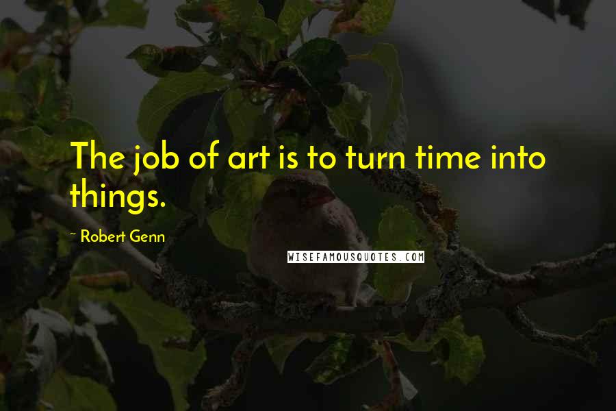 Robert Genn Quotes: The job of art is to turn time into things.