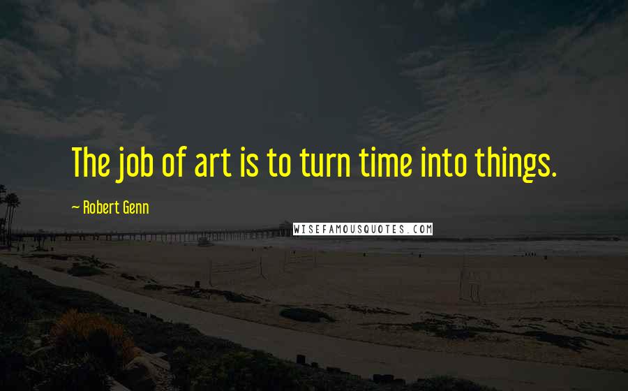 Robert Genn Quotes: The job of art is to turn time into things.