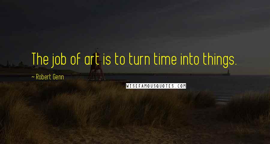 Robert Genn Quotes: The job of art is to turn time into things.