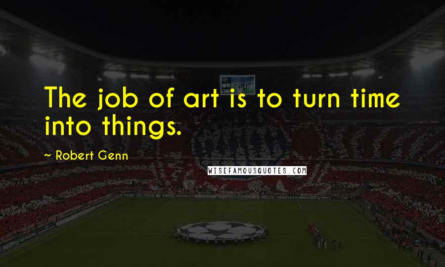 Robert Genn Quotes: The job of art is to turn time into things.