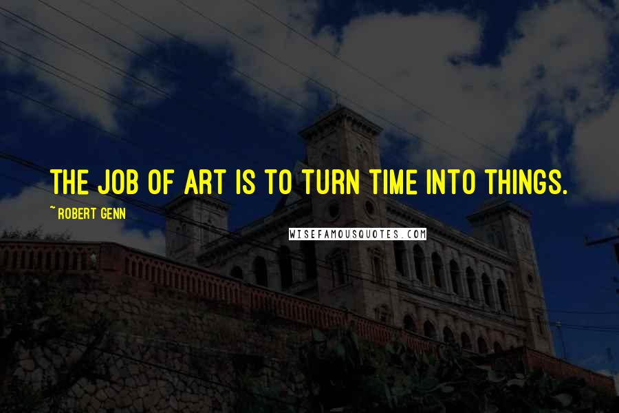 Robert Genn Quotes: The job of art is to turn time into things.