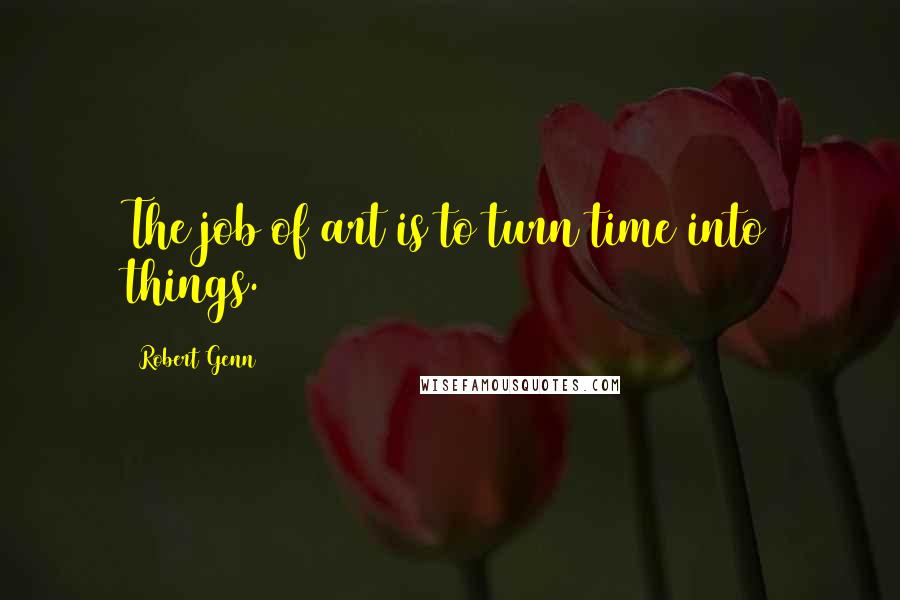 Robert Genn Quotes: The job of art is to turn time into things.