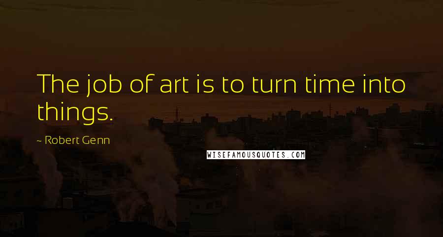 Robert Genn Quotes: The job of art is to turn time into things.