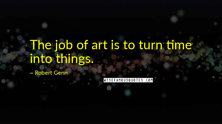 Robert Genn Quotes: The job of art is to turn time into things.