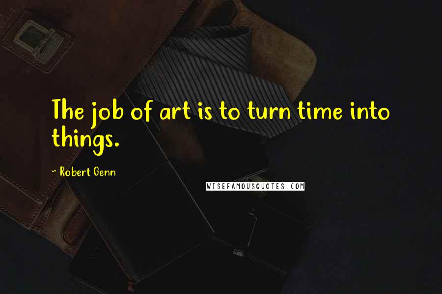 Robert Genn Quotes: The job of art is to turn time into things.