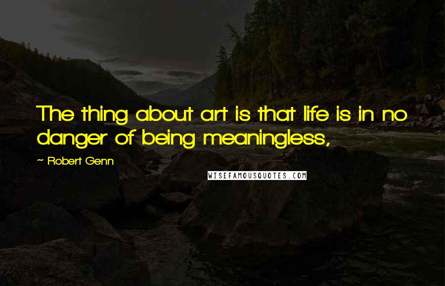 Robert Genn Quotes: The thing about art is that life is in no danger of being meaningless,