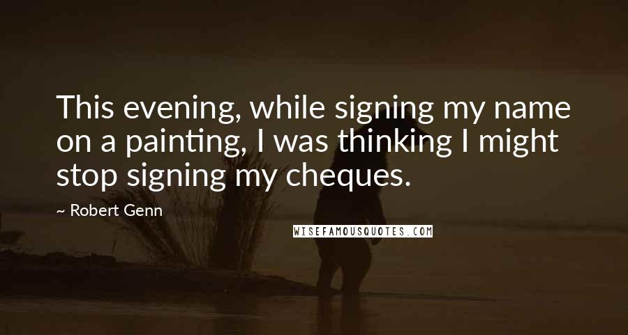 Robert Genn Quotes: This evening, while signing my name on a painting, I was thinking I might stop signing my cheques.