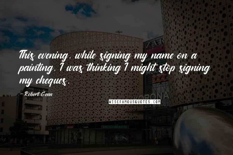 Robert Genn Quotes: This evening, while signing my name on a painting, I was thinking I might stop signing my cheques.