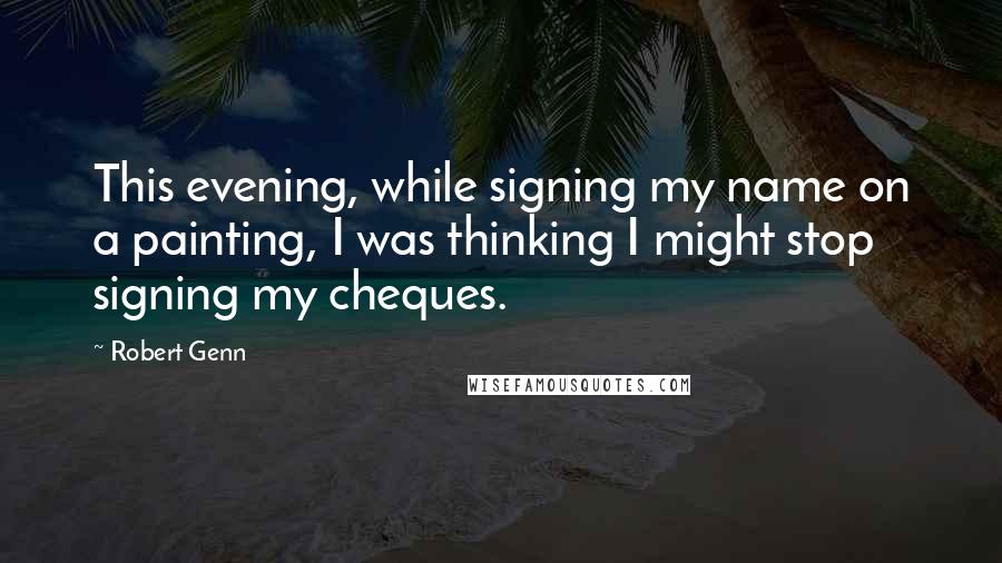 Robert Genn Quotes: This evening, while signing my name on a painting, I was thinking I might stop signing my cheques.