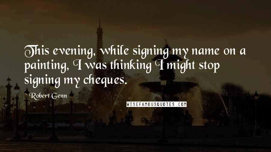 Robert Genn Quotes: This evening, while signing my name on a painting, I was thinking I might stop signing my cheques.