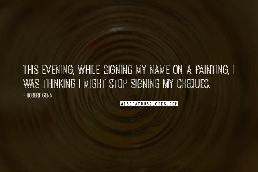 Robert Genn Quotes: This evening, while signing my name on a painting, I was thinking I might stop signing my cheques.