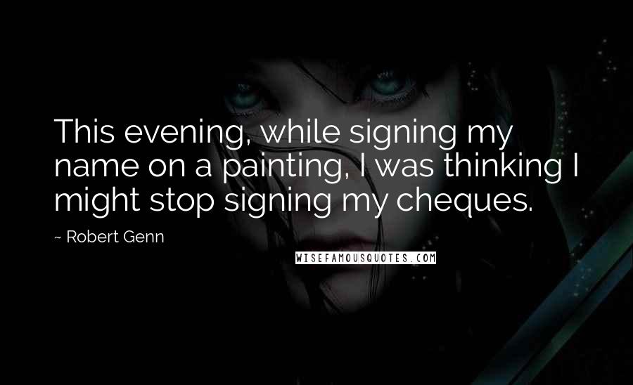 Robert Genn Quotes: This evening, while signing my name on a painting, I was thinking I might stop signing my cheques.