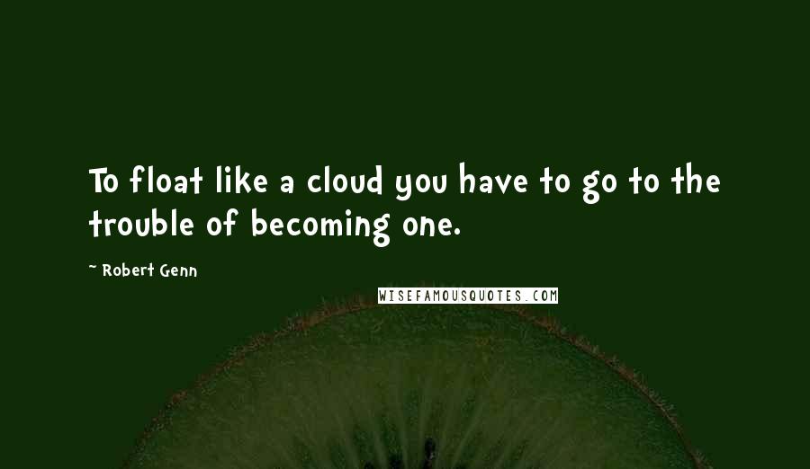 Robert Genn Quotes: To float like a cloud you have to go to the trouble of becoming one.
