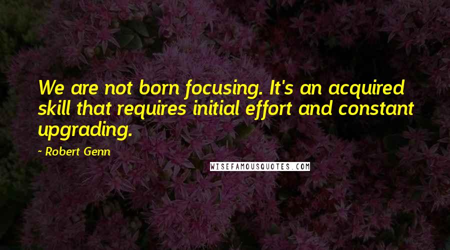 Robert Genn Quotes: We are not born focusing. It's an acquired skill that requires initial effort and constant upgrading.