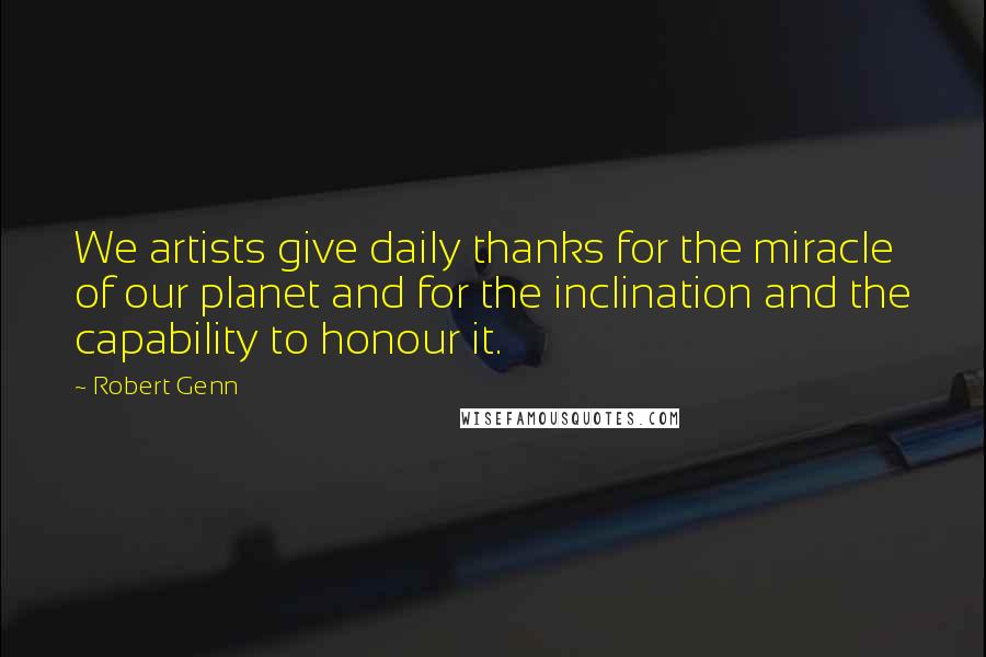 Robert Genn Quotes: We artists give daily thanks for the miracle of our planet and for the inclination and the capability to honour it.