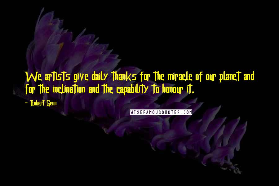Robert Genn Quotes: We artists give daily thanks for the miracle of our planet and for the inclination and the capability to honour it.