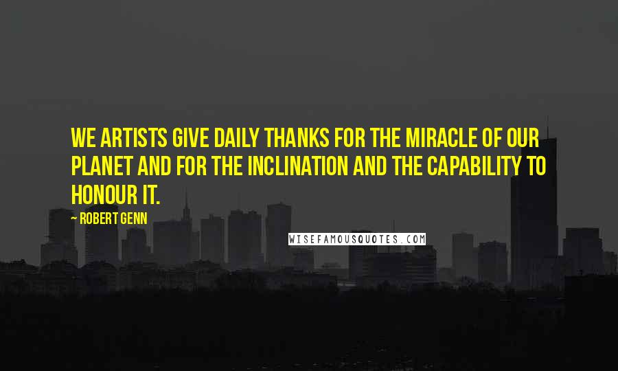 Robert Genn Quotes: We artists give daily thanks for the miracle of our planet and for the inclination and the capability to honour it.