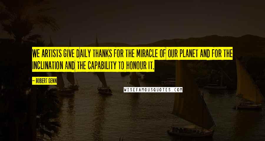 Robert Genn Quotes: We artists give daily thanks for the miracle of our planet and for the inclination and the capability to honour it.