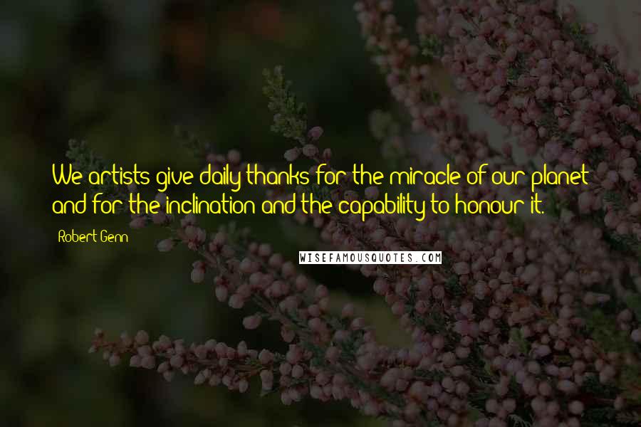 Robert Genn Quotes: We artists give daily thanks for the miracle of our planet and for the inclination and the capability to honour it.