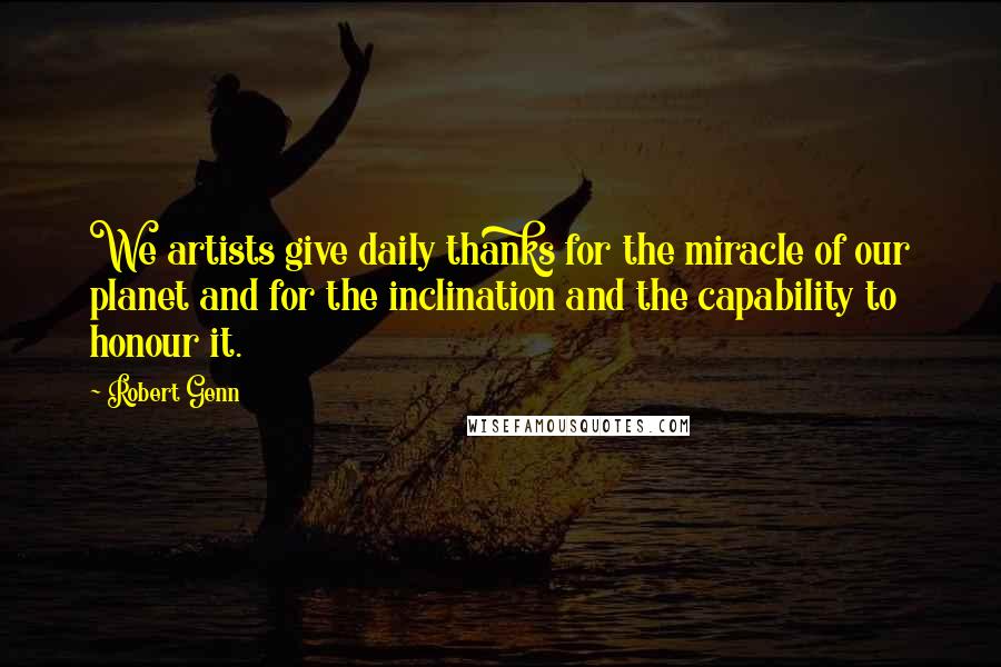 Robert Genn Quotes: We artists give daily thanks for the miracle of our planet and for the inclination and the capability to honour it.