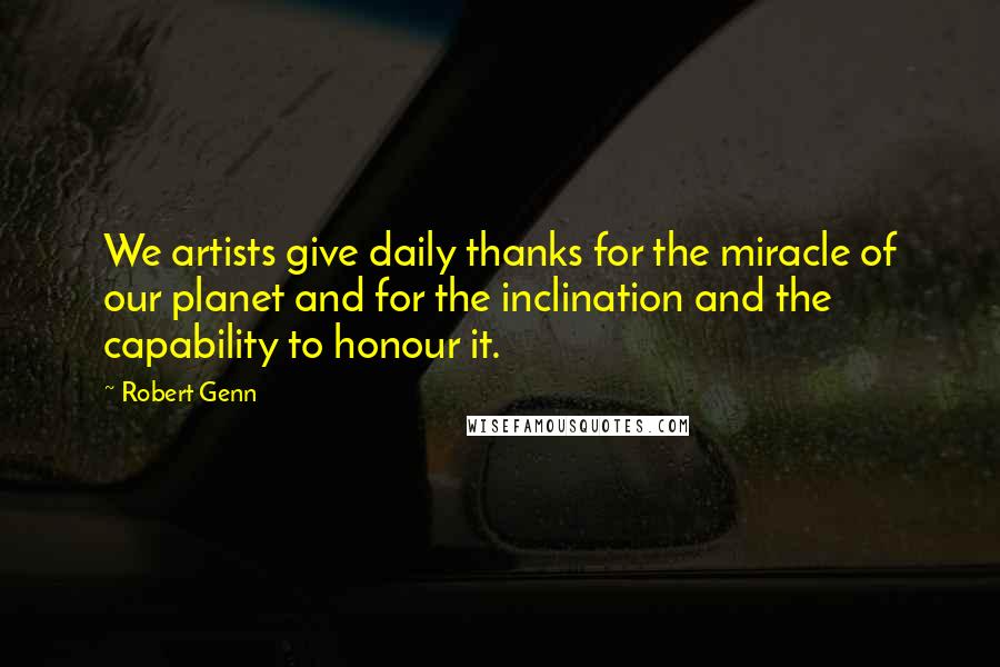 Robert Genn Quotes: We artists give daily thanks for the miracle of our planet and for the inclination and the capability to honour it.