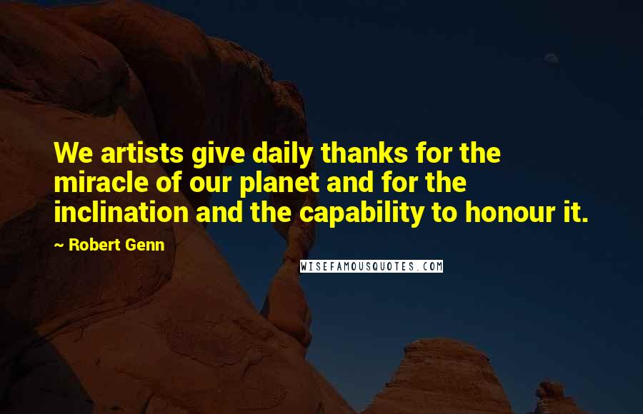 Robert Genn Quotes: We artists give daily thanks for the miracle of our planet and for the inclination and the capability to honour it.