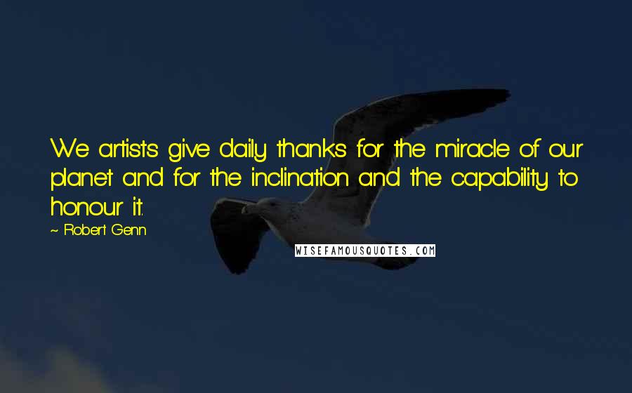 Robert Genn Quotes: We artists give daily thanks for the miracle of our planet and for the inclination and the capability to honour it.
