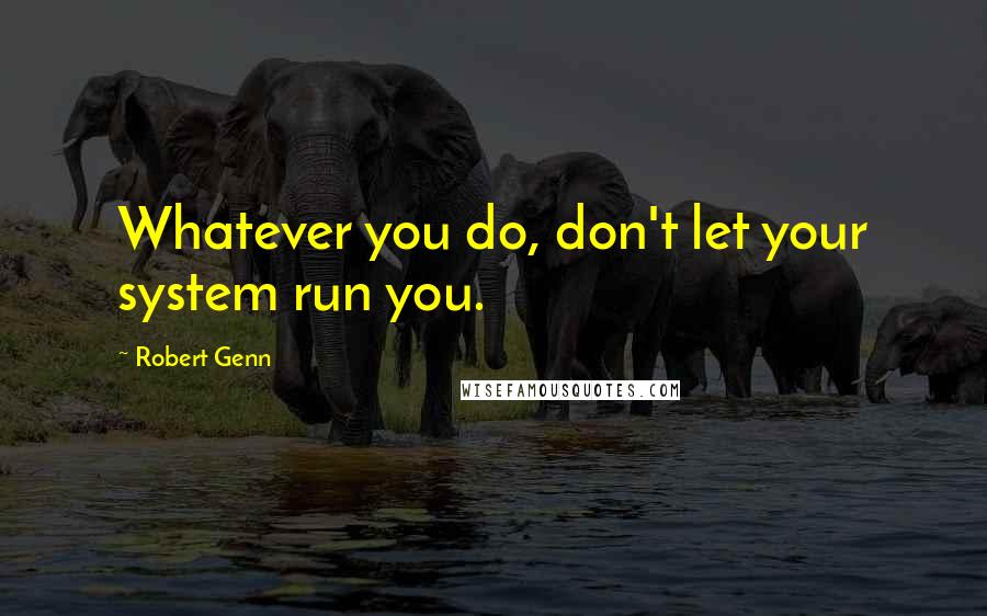 Robert Genn Quotes: Whatever you do, don't let your system run you.