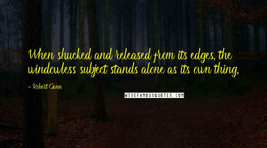 Robert Genn Quotes: When shucked and released from its edges, the windowless subject stands alone as its own thing.