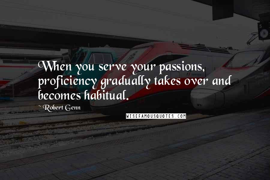 Robert Genn Quotes: When you serve your passions, proficiency gradually takes over and becomes habitual.