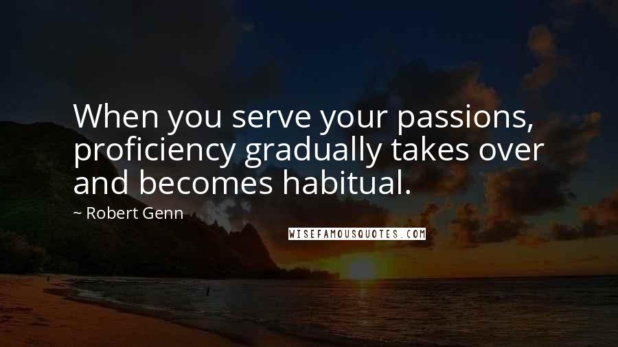 Robert Genn Quotes: When you serve your passions, proficiency gradually takes over and becomes habitual.