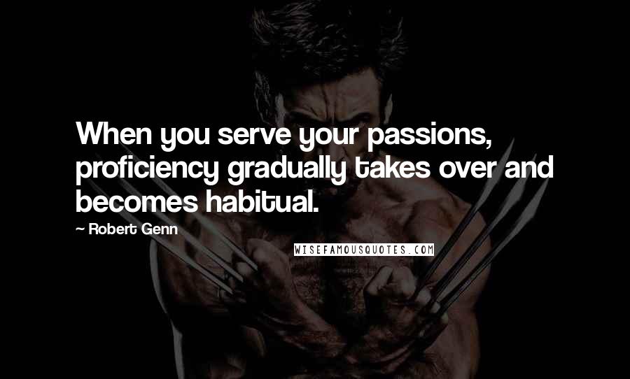 Robert Genn Quotes: When you serve your passions, proficiency gradually takes over and becomes habitual.
