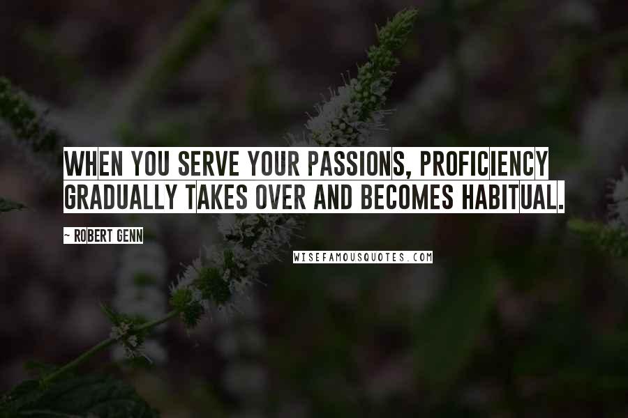 Robert Genn Quotes: When you serve your passions, proficiency gradually takes over and becomes habitual.