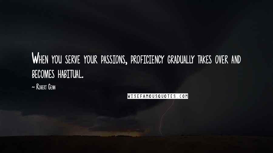 Robert Genn Quotes: When you serve your passions, proficiency gradually takes over and becomes habitual.