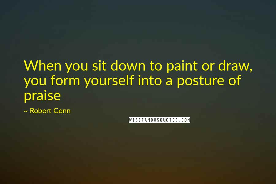 Robert Genn Quotes: When you sit down to paint or draw, you form yourself into a posture of praise