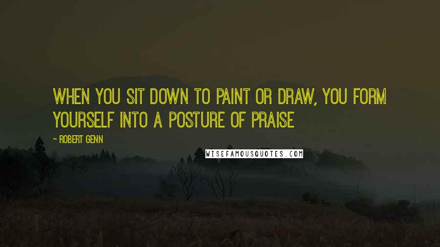 Robert Genn Quotes: When you sit down to paint or draw, you form yourself into a posture of praise