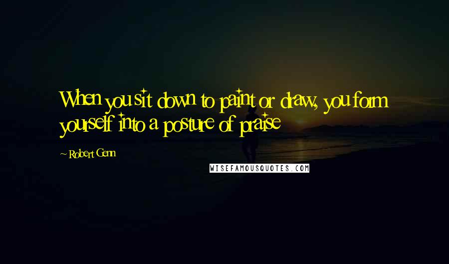 Robert Genn Quotes: When you sit down to paint or draw, you form yourself into a posture of praise