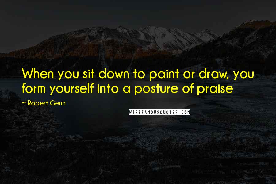 Robert Genn Quotes: When you sit down to paint or draw, you form yourself into a posture of praise