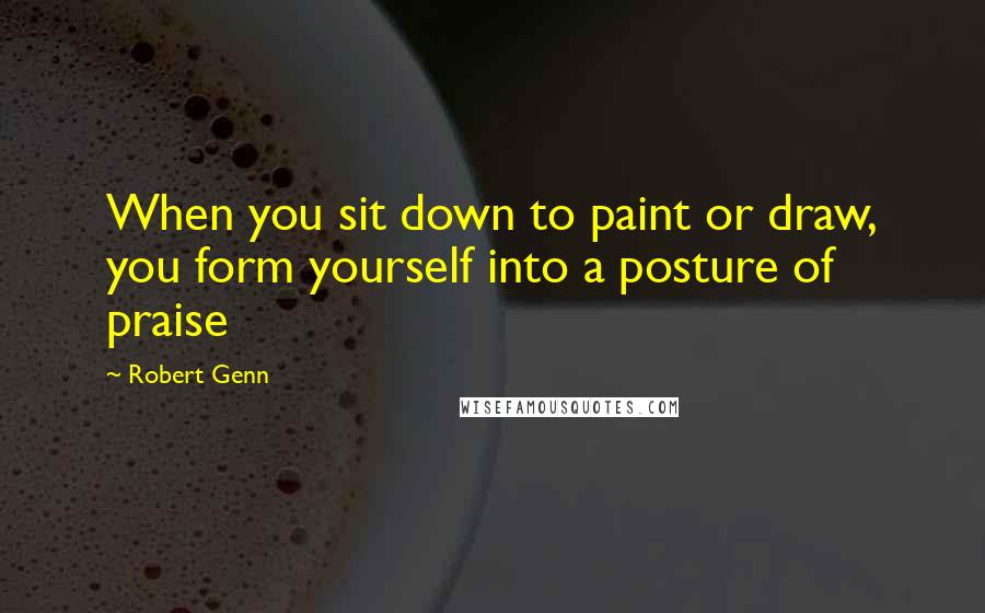 Robert Genn Quotes: When you sit down to paint or draw, you form yourself into a posture of praise
