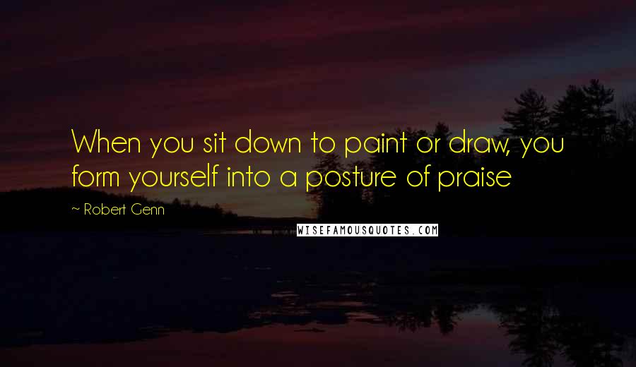 Robert Genn Quotes: When you sit down to paint or draw, you form yourself into a posture of praise