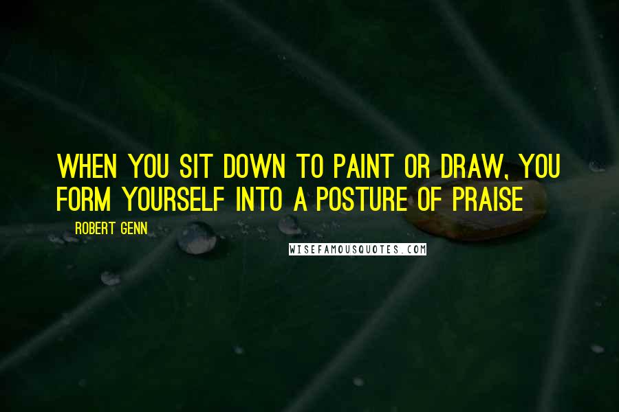 Robert Genn Quotes: When you sit down to paint or draw, you form yourself into a posture of praise