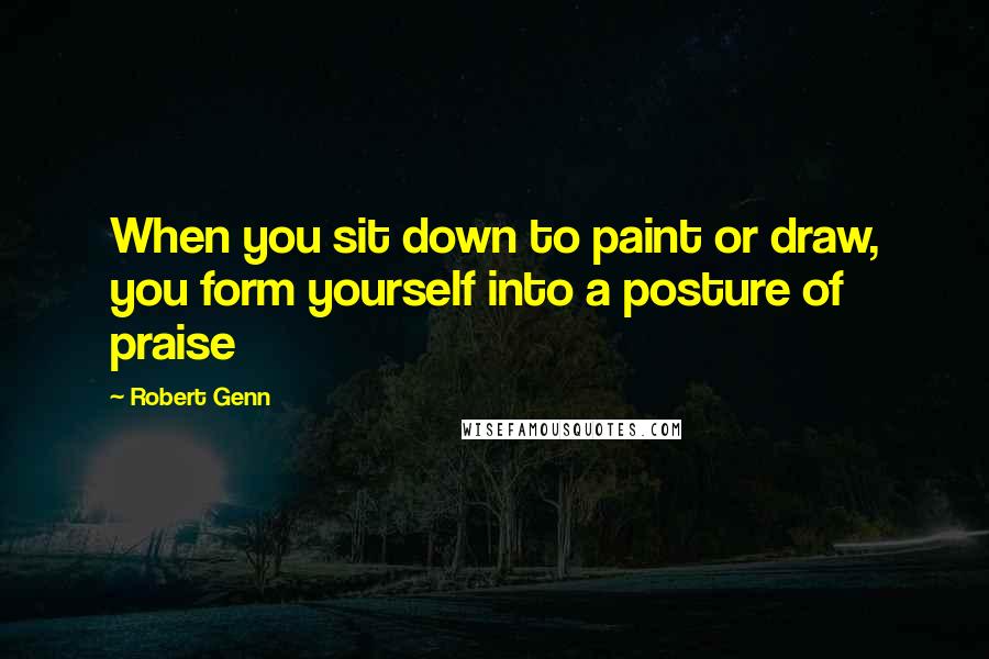 Robert Genn Quotes: When you sit down to paint or draw, you form yourself into a posture of praise