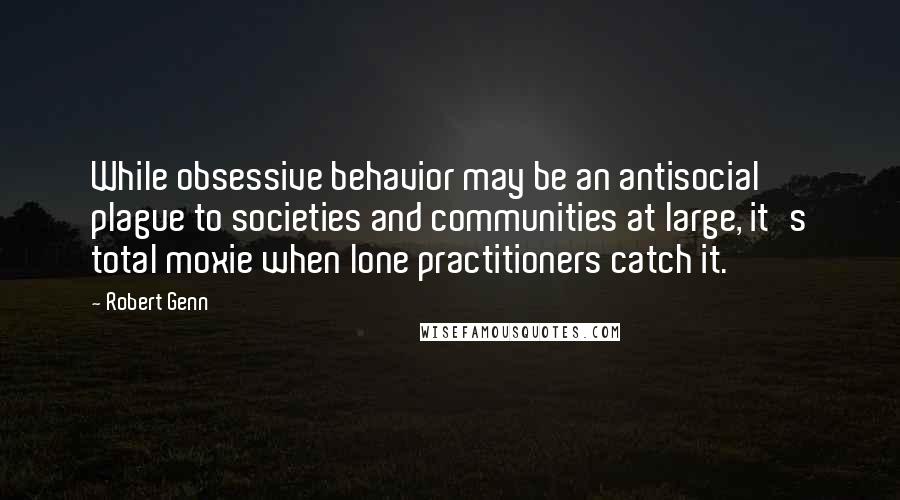 Robert Genn Quotes: While obsessive behavior may be an antisocial plague to societies and communities at large, it's total moxie when lone practitioners catch it.