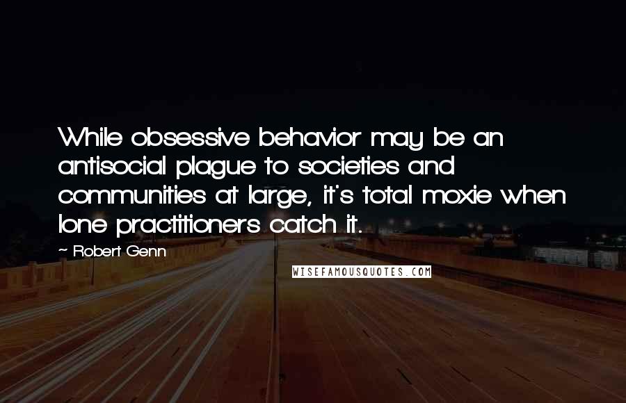 Robert Genn Quotes: While obsessive behavior may be an antisocial plague to societies and communities at large, it's total moxie when lone practitioners catch it.