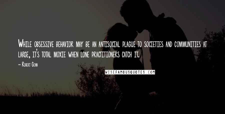 Robert Genn Quotes: While obsessive behavior may be an antisocial plague to societies and communities at large, it's total moxie when lone practitioners catch it.