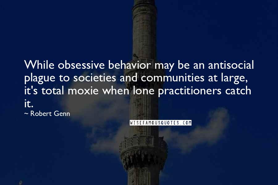 Robert Genn Quotes: While obsessive behavior may be an antisocial plague to societies and communities at large, it's total moxie when lone practitioners catch it.